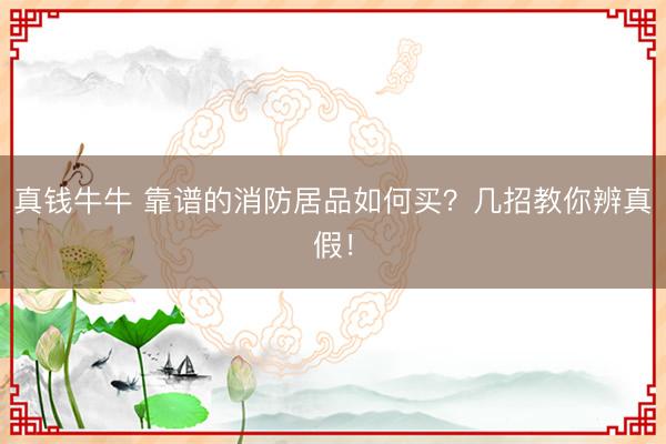 真钱牛牛 靠谱的消防居品如何买？几招教你辨真假！