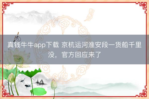真钱牛牛app下载 京杭运河淮安段一货船千里没，官方回应来了