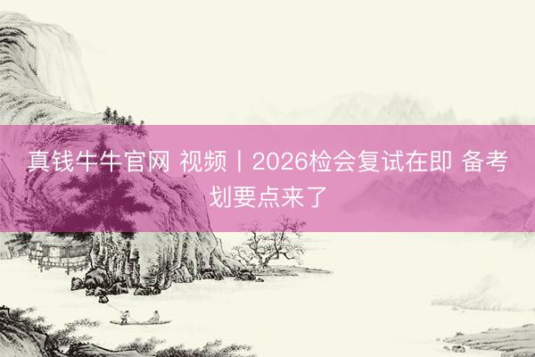 真钱牛牛官网 视频丨2026检会复试在即 备考划要点来了