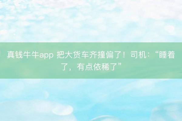 真钱牛牛app 把大货车齐撞偏了！司机：“睡着了，有点依稀了”