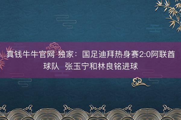 真钱牛牛官网 独家：国足迪拜热身赛2:0阿联酋球队  张玉宁和林良铭进球