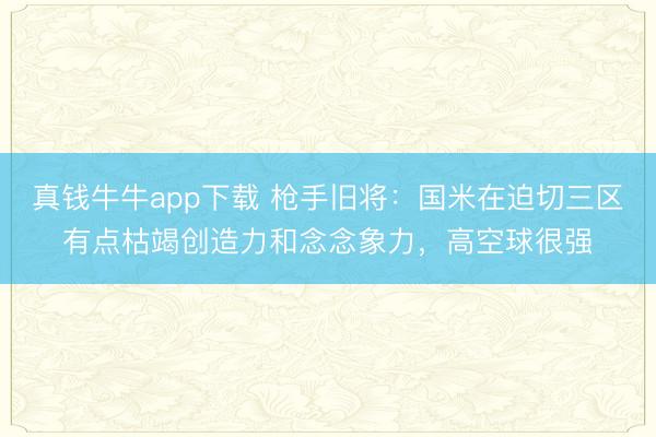 真钱牛牛app下载 枪手旧将：国米在迫切三区有点枯竭创造力和念念象力，高空球很强