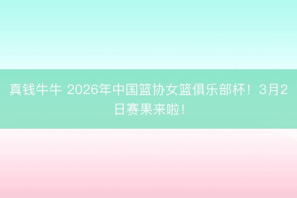 真钱牛牛 2026年中国篮协女篮俱乐部杯！3月2日赛果来啦！