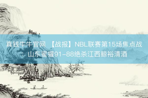 真钱牛牛官网 【战报】NBL联赛第15场焦点战：山东蜜獾91-88绝杀江西鲸裕清酒