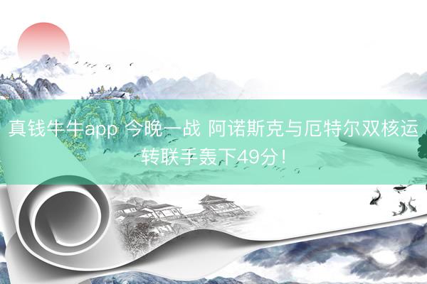 真钱牛牛app 今晚一战 阿诺斯克与厄特尔双核运转联手轰下49分！