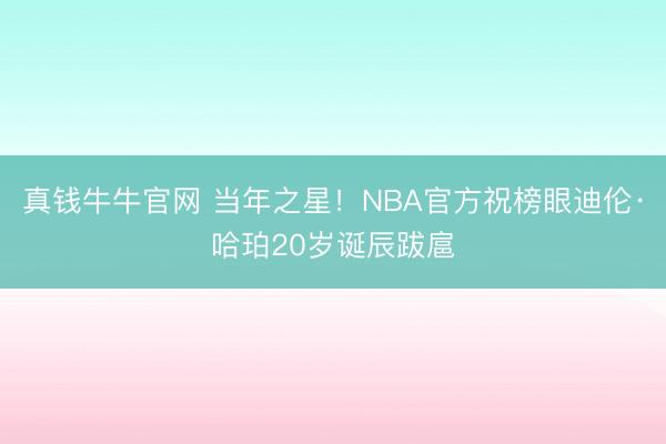 真钱牛牛官网 当年之星！NBA官方祝榜眼迪伦·哈珀20岁诞辰跋扈