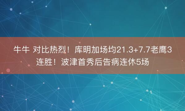牛牛 对比热烈!库明加场均21.3+7.7老鹰3连胜!波津首秀后告病连休5场