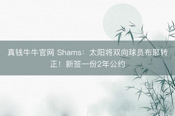 真钱牛牛官网 Shams：太阳将双向球员布耶转正！新签一份2年公约