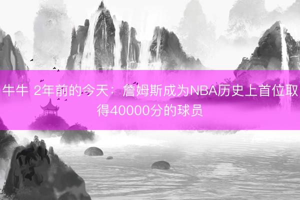 牛牛 2年前的今天：詹姆斯成为NBA历史上首位取得40000分的球员