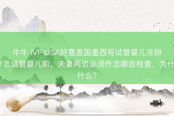 牛牛 IVF USA好意思国墨西哥试管婴儿冻卵：作念试管婴儿前，夫妻两边必须作念哪些检查，为什么？