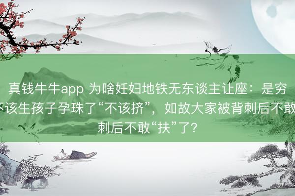 真钱牛牛app 为啥妊妇地铁无东谈主让座:是穷东谈主不该生孩子孕珠了“不该挤”,如故大家被背刺后不敢“扶”了?