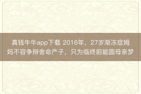 真钱牛牛app下载 2016年，27岁渐冻症姆妈不容争辩舍命产子，只为临终前能圆母亲梦