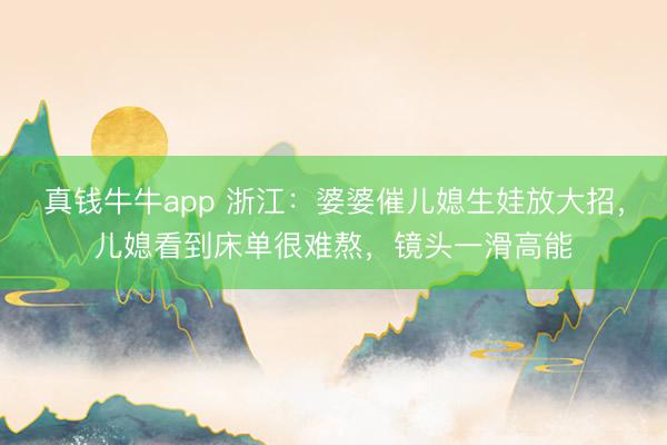 真钱牛牛app 浙江：婆婆催儿媳生娃放大招，儿媳看到床单很难熬，镜头一滑高能