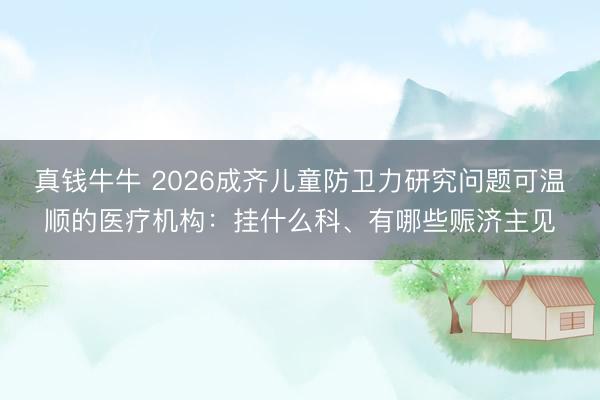 真钱牛牛 2026成齐儿童防卫力研究问题可温顺的医疗机构：挂什么科、有哪些赈济主见