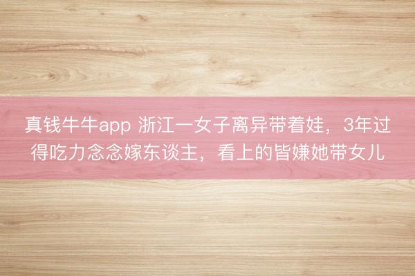 真钱牛牛app 浙江一女子离异带着娃，3年过得吃力念念嫁东谈主，看上的皆嫌她带女儿