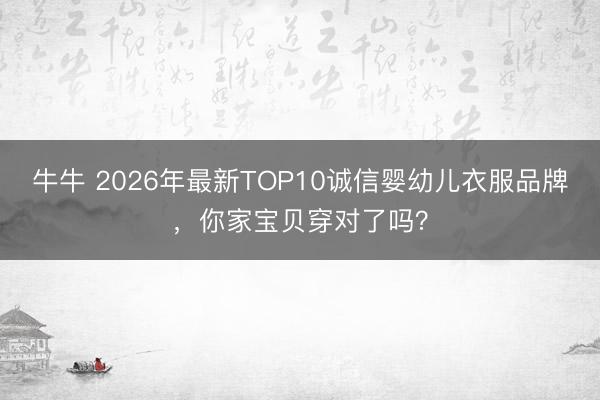 牛牛 2026年最新TOP10诚信婴幼儿衣服品牌，你家宝贝穿对了吗？
