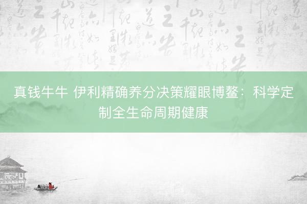 真钱牛牛 伊利精确养分决策耀眼博鳌:科学定制全生命周期健康
