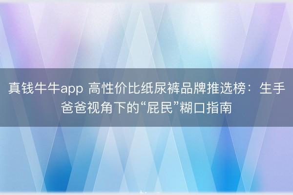 真钱牛牛app 高性价比纸尿裤品牌推选榜：生手爸爸视角下的“屁民”糊口指南