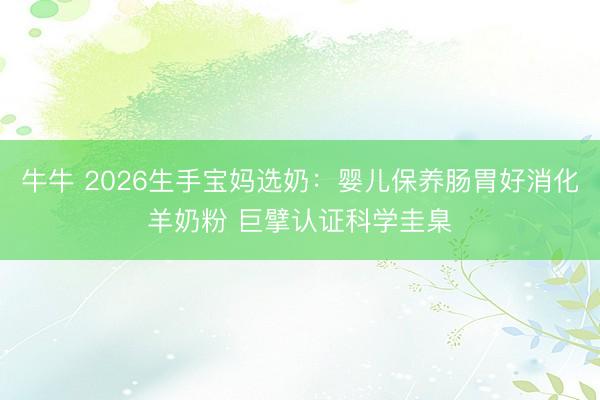 牛牛 2026生手宝妈选奶:婴儿保养肠胃好消化羊奶粉 巨擘认证科学圭臬