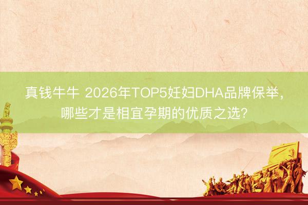 真钱牛牛 2026年TOP5妊妇DHA品牌保举，哪些才是相宜孕期的优质之选？