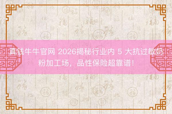 真钱牛牛官网 2026揭秘行业内 5 大抗过敏奶粉加工场，品性保险超靠谱！