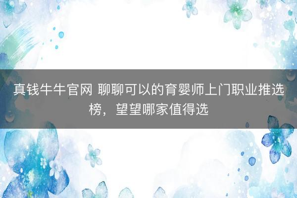 真钱牛牛官网 聊聊可以的育婴师上门职业推选榜，望望哪家值得选