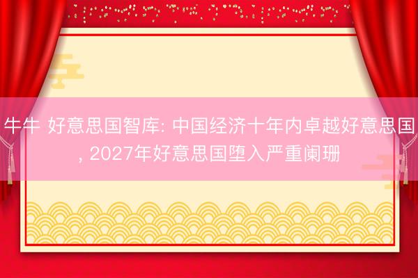 牛牛 好意思国智库: 中国经济十年内卓越好意思国, 2027年好意思国堕入严重阑珊