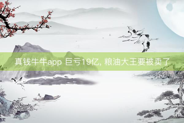 真钱牛牛app 巨亏19亿， 粮油大王要被卖了