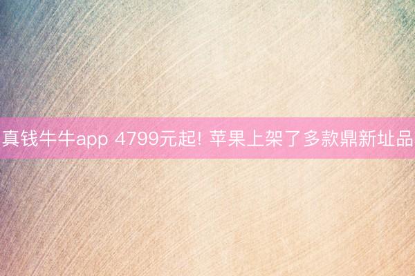真钱牛牛app 4799元起! 苹果上架了多款鼎新址品