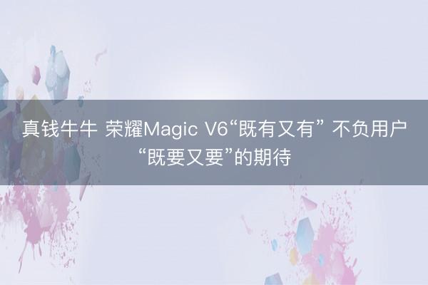真钱牛牛 荣耀Magic V6“既有又有” 不负用户“既要又要”的期待