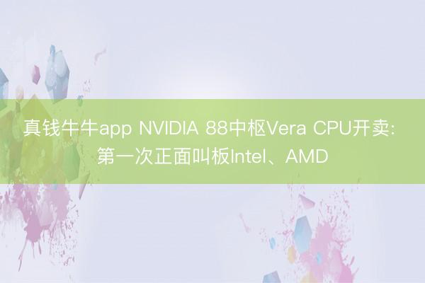 真钱牛牛app NVIDIA 88中枢Vera CPU开卖: 第一次正面叫板Intel、AMD