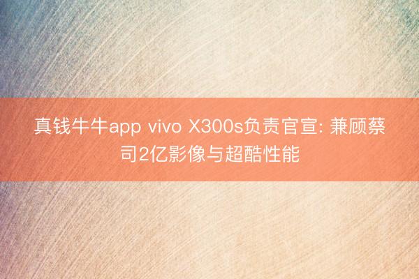 真钱牛牛app vivo X300s负责官宣: 兼顾蔡司2亿影像与超酷性能