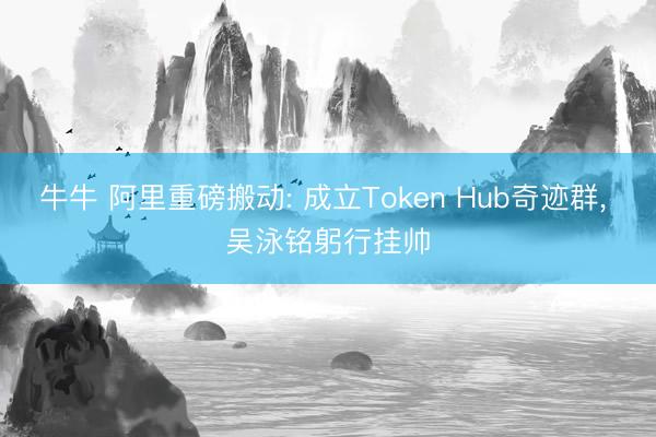 牛牛 阿里重磅搬动: 成立Token Hub奇迹群， 吴泳铭躬行挂帅