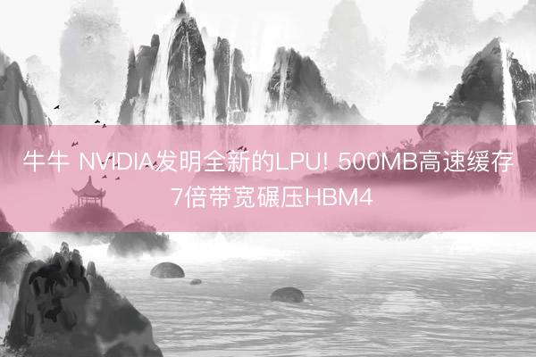 牛牛 NVIDIA发明全新的LPU! 500MB高速缓存 7倍带宽碾压HBM4