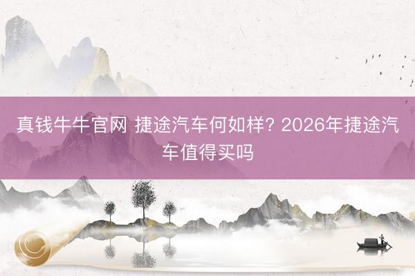 真钱牛牛官网 捷途汽车何如样? 2026年捷途汽车值得买吗