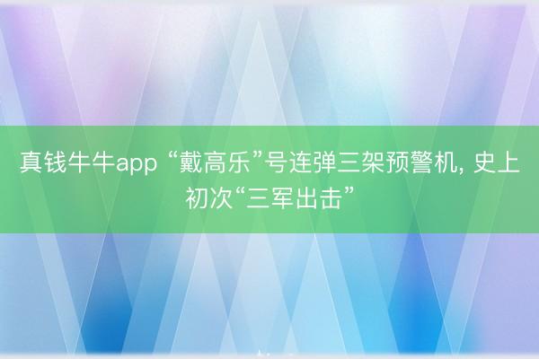 真钱牛牛app “戴高乐”号连弹三架预警机, 史上初次“三军出击”