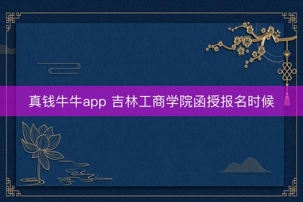 真钱牛牛app 吉林工商学院函授报名时候