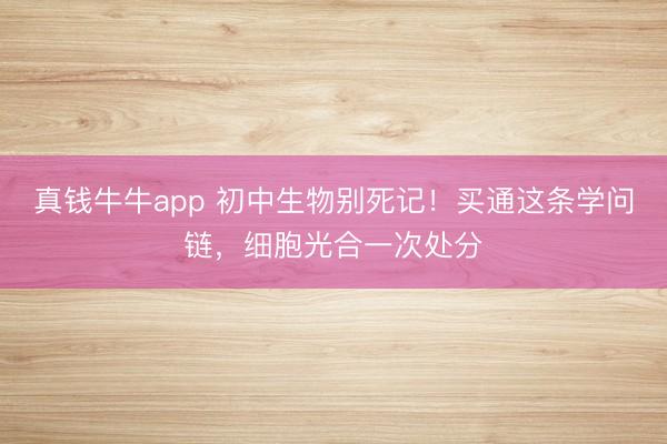 真钱牛牛app 初中生物别死记！买通这条学问链，细胞光合一次处分