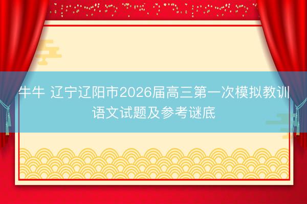 牛牛 辽宁辽阳市2026届高三第一次模拟教训语文试题及参考谜底