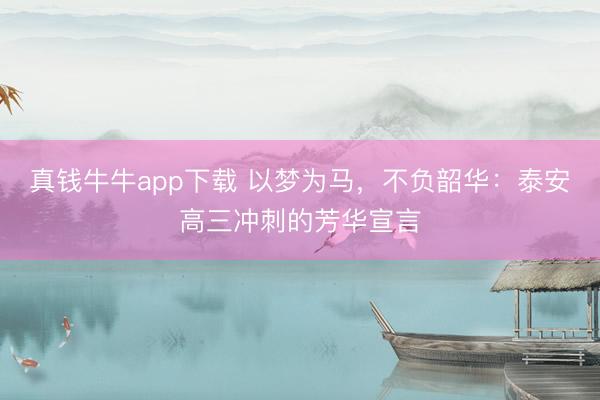 真钱牛牛app下载 以梦为马，不负韶华：泰安高三冲刺的芳华宣言