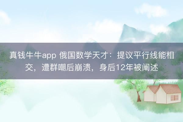 真钱牛牛app 俄国数学天才：提议平行线能相交，遭群嘲后崩溃，身后12年被阐述