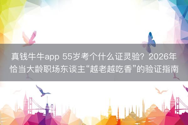 真钱牛牛app 55岁考个什么证灵验？2026年恰当大龄职场东谈主“越老越吃香”的验证指南