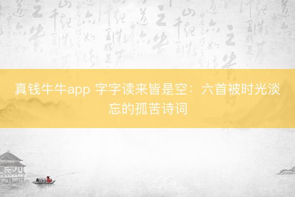 真钱牛牛app 字字读来皆是空：六首被时光淡忘的孤苦诗词