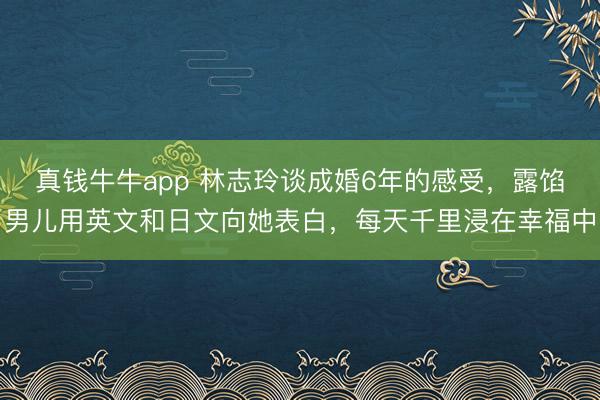 真钱牛牛app 林志玲谈成婚6年的感受，露馅男儿用英文和日文向她表白，每天千里浸在幸福中