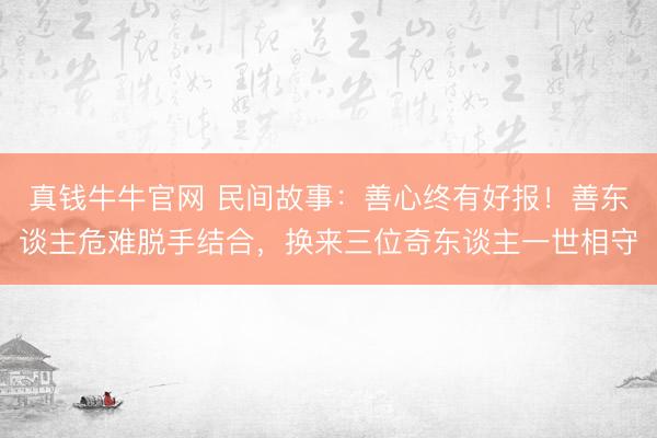 真钱牛牛官网 民间故事：善心终有好报！善东谈主危难脱手结合，换来三位奇东谈主一世相守
