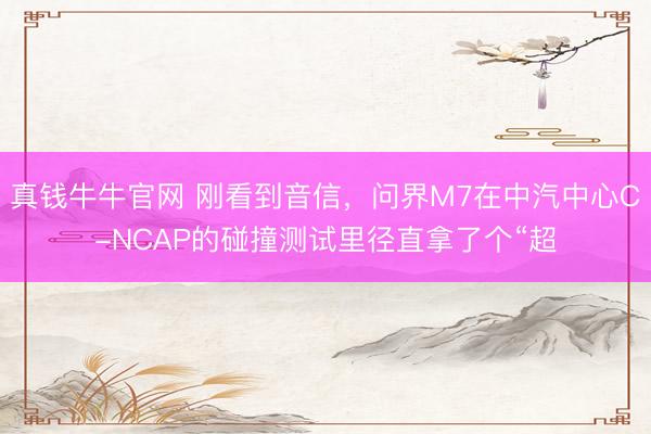 真钱牛牛官网 刚看到音信，问界M7在中汽中心C-NCAP的碰撞测试里径直拿了个“超