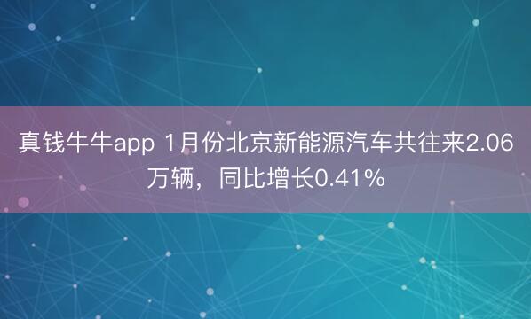 真钱牛牛app 1月份北京新能源汽车共往来2.06万辆，同比增长0.41%