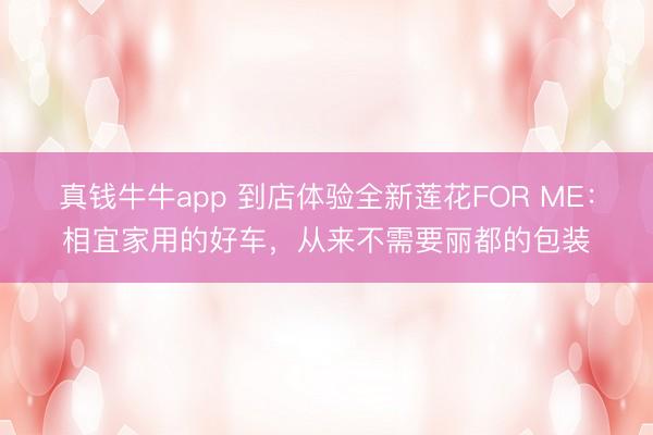 真钱牛牛app 到店体验全新莲花FOR ME：相宜家用的好车，从来不需要丽都的包装