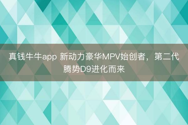 真钱牛牛app 新动力豪华MPV始创者,第二代腾势D9进化而来