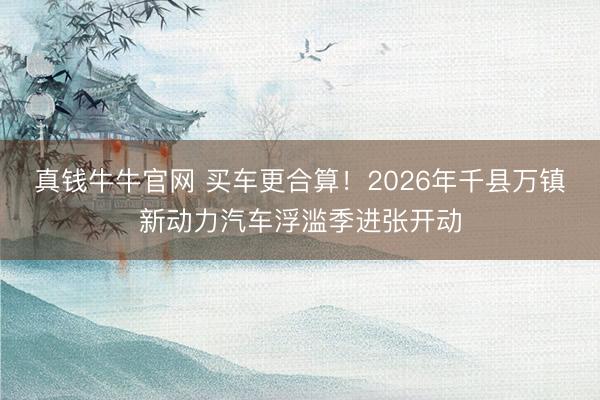 真钱牛牛官网 买车更合算！2026年千县万镇新动力汽车浮滥季进张开动